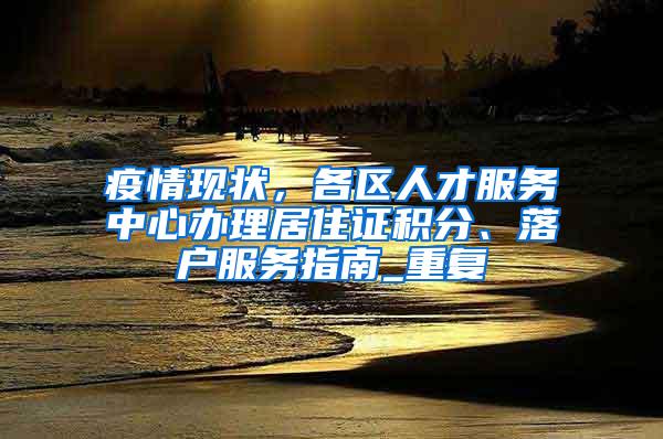 疫情现状，各区人才服务中心办理居住证积分、落户服务指南_重复