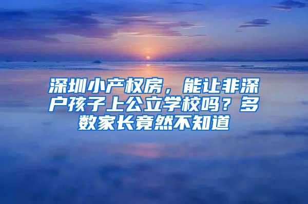 深圳小产权房，能让非深户孩子上公立学校吗？多数家长竟然不知道