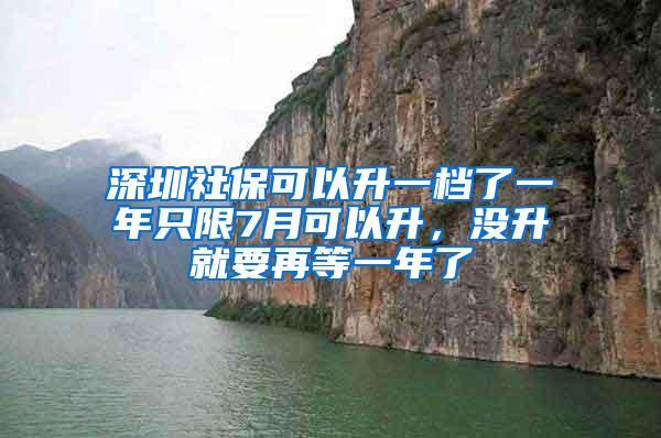 深圳社保可以升一档了一年只限7月可以升，没升就要再等一年了
