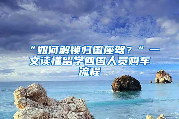 “如何解锁归国座驾？”一文读懂留学回国人员购车流程