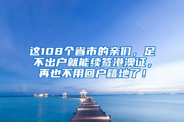 这108个省市的亲们，足不出户就能续签港澳证，再也不用回户籍地了！