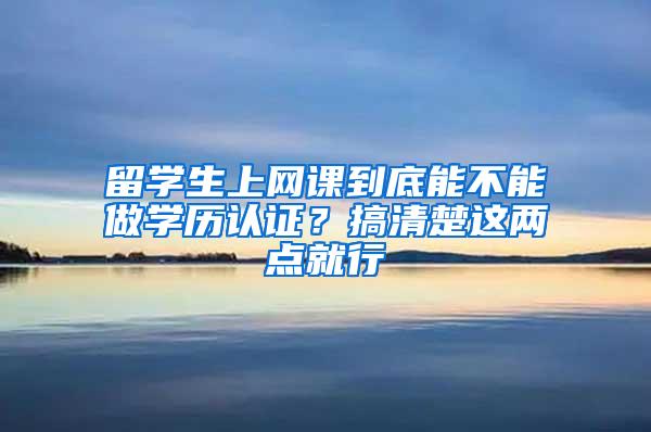 留学生上网课到底能不能做学历认证？搞清楚这两点就行