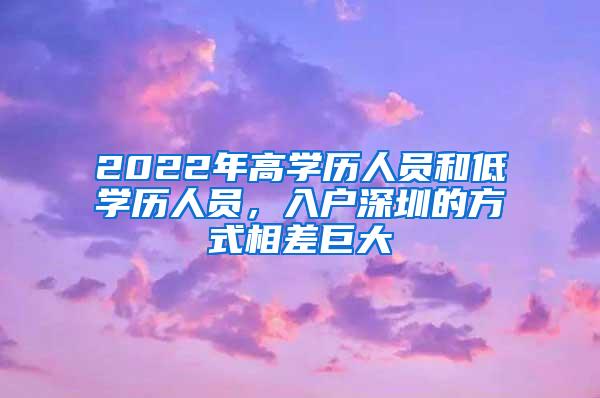2022年高学历人员和低学历人员，入户深圳的方式相差巨大
