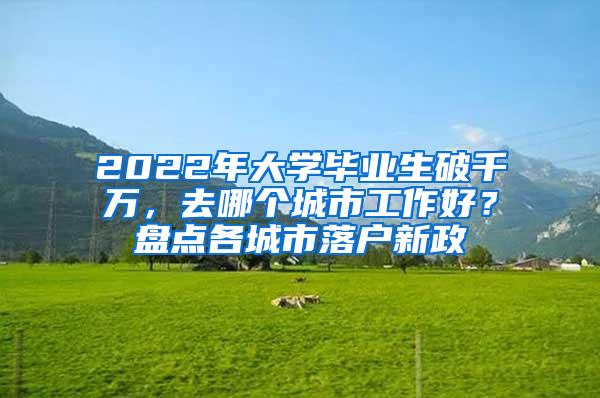 2022年大学毕业生破千万，去哪个城市工作好？盘点各城市落户新政