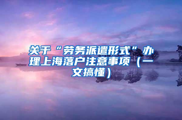 关于“劳务派遣形式”办理上海落户注意事项（一文搞懂）