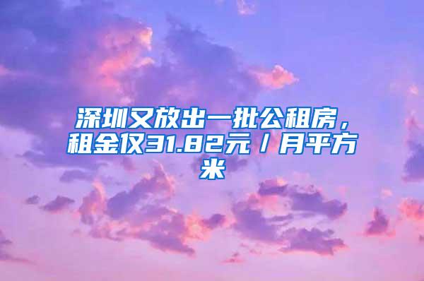 深圳又放出一批公租房，租金仅31.82元／月平方米