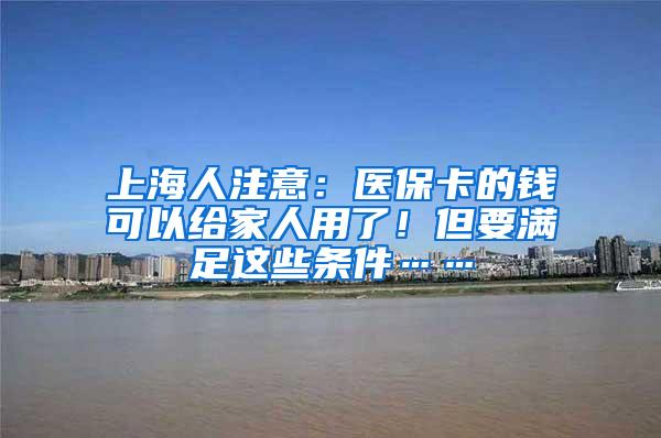 上海人注意：医保卡的钱可以给家人用了！但要满足这些条件……