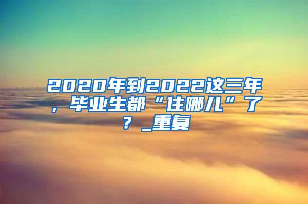 2020年到2022这三年，毕业生都“住哪儿”了？_重复