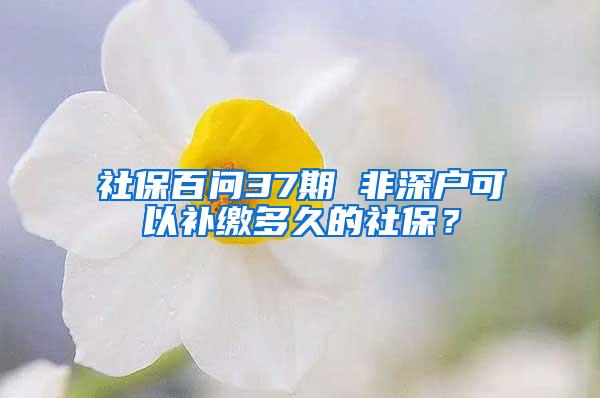 社保百问37期 非深户可以补缴多久的社保？