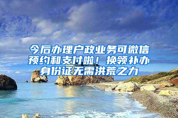 今后办理户政业务可微信预约和支付啦！换领补办身份证无需洪荒之力