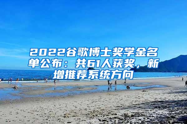 2022谷歌博士奖学金名单公布：共61人获奖，新增推荐系统方向