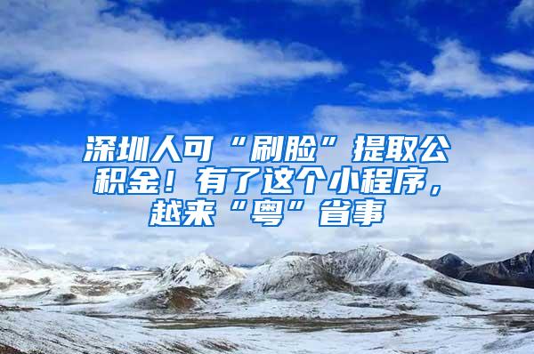 深圳人可“刷脸”提取公积金！有了这个小程序，越来“粤”省事