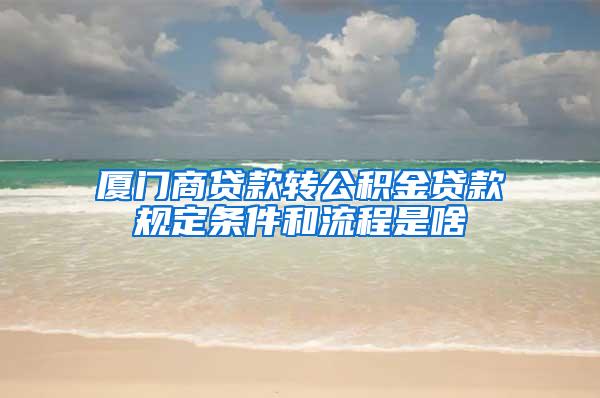 厦门商贷款转公积金贷款规定条件和流程是啥