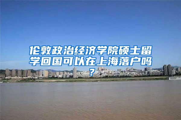 伦敦政治经济学院硕士留学回国可以在上海落户吗？