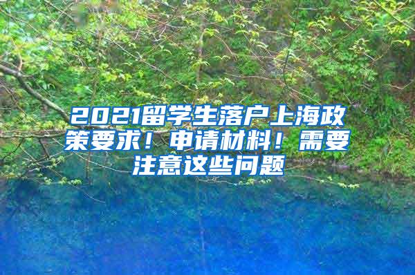 2021留学生落户上海政策要求！申请材料！需要注意这些问题