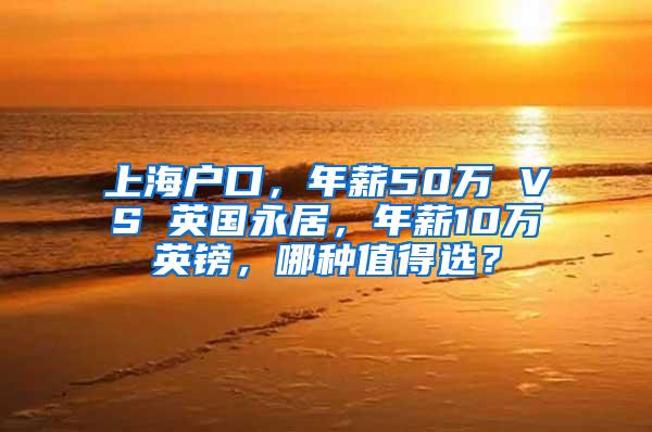 上海户口，年薪50万 VS 英国永居，年薪10万英镑，哪种值得选？