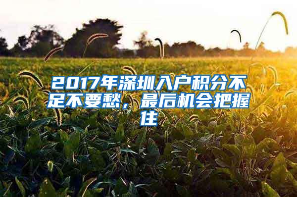 2017年深圳入户积分不足不要愁，最后机会把握住