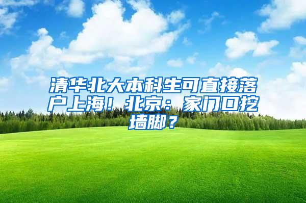 清华北大本科生可直接落户上海！北京：家门口挖墙脚？