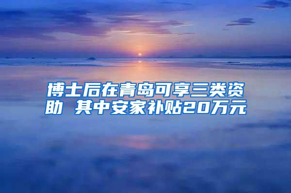 博士后在青岛可享三类资助 其中安家补贴20万元