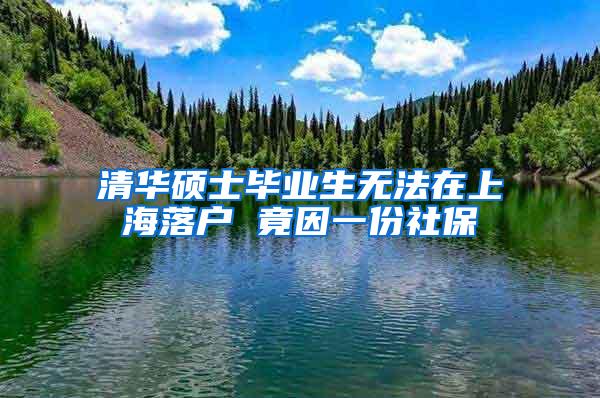 清华硕士毕业生无法在上海落户 竟因一份社保