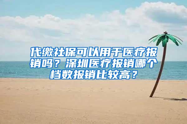 代缴社保可以用于医疗报销吗？深圳医疗报销哪个档数报销比较高？