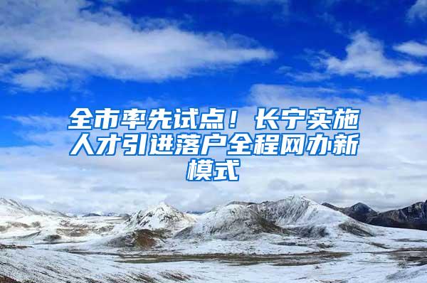 全市率先试点！长宁实施人才引进落户全程网办新模式