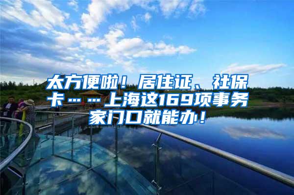 太方便啦！居住证、社保卡……上海这169项事务家门口就能办！