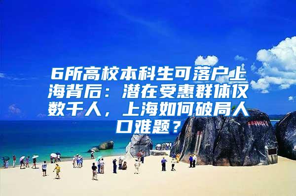 6所高校本科生可落户上海背后：潜在受惠群体仅数千人，上海如何破局人口难题？