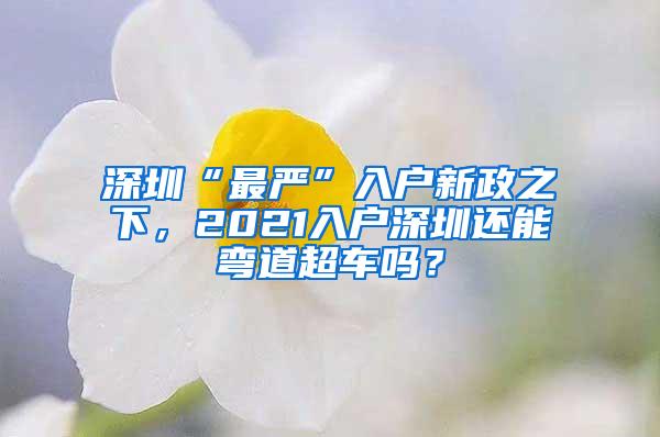 深圳“最严”入户新政之下，2021入户深圳还能弯道超车吗？