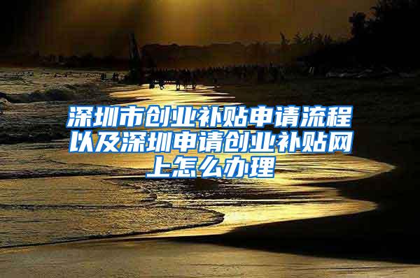 深圳市创业补贴申请流程以及深圳申请创业补贴网上怎么办理