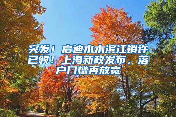 突发！启迪水木滨江销许已领！上海新政发布，落户门槛再放宽