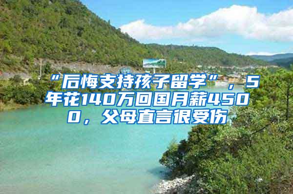 “后悔支持孩子留学”，5年花140万回国月薪4500，父母直言很受伤