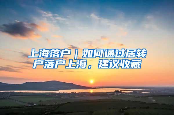 上海落户｜如何通过居转户落户上海，建议收藏