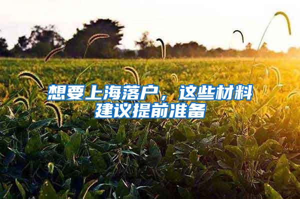 想要上海落户，这些材料建议提前准备