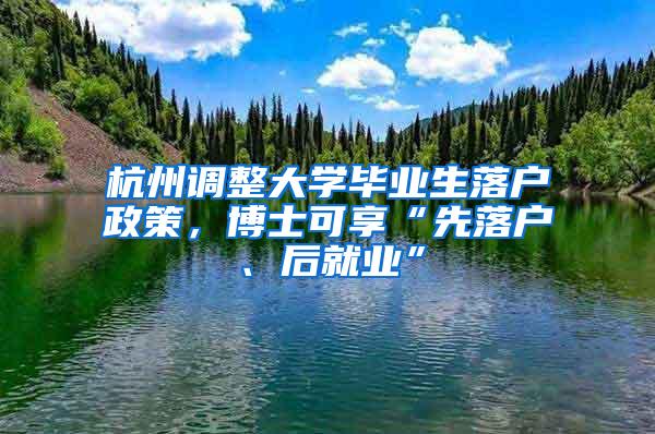 杭州调整大学毕业生落户政策，博士可享“先落户、后就业”