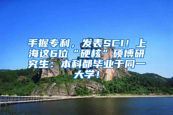 手握专利，发表SCI！上海这6位“硬核”硕博研究生：本科都毕业于同一大学！