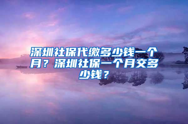 深圳社保代缴多少钱一个月？深圳社保一个月交多少钱？