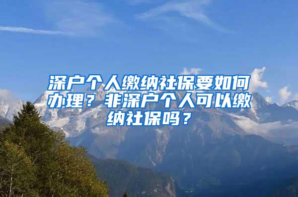 深户个人缴纳社保要如何办理？非深户个人可以缴纳社保吗？