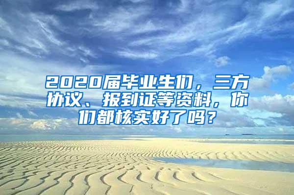 2020届毕业生们，三方协议、报到证等资料，你们都核实好了吗？