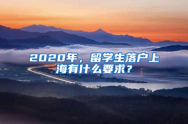 2020年，留学生落户上海有什么要求？