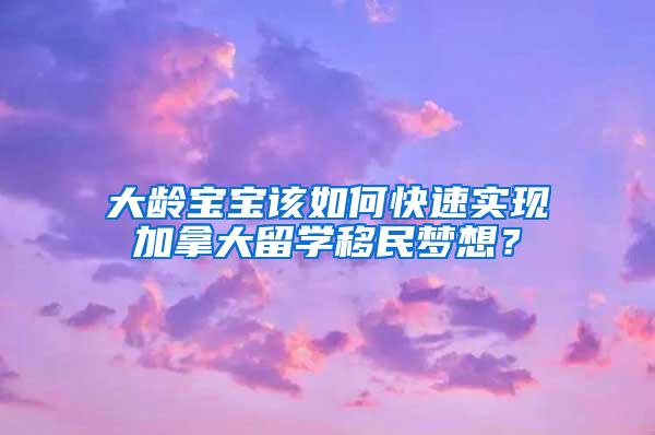 大龄宝宝该如何快速实现加拿大留学移民梦想？