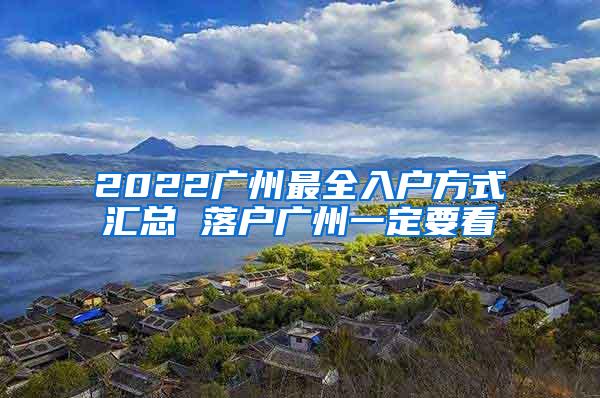 2022广州最全入户方式汇总 落户广州一定要看