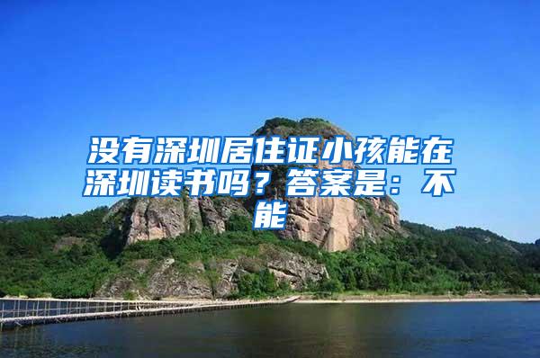 没有深圳居住证小孩能在深圳读书吗？答案是：不能