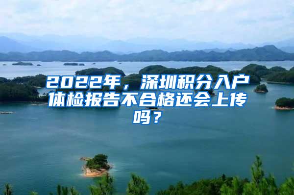 2022年，深圳积分入户体检报告不合格还会上传吗？