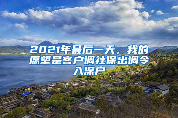 2021年最后一天，我的愿望是客户调社保出调令入深户