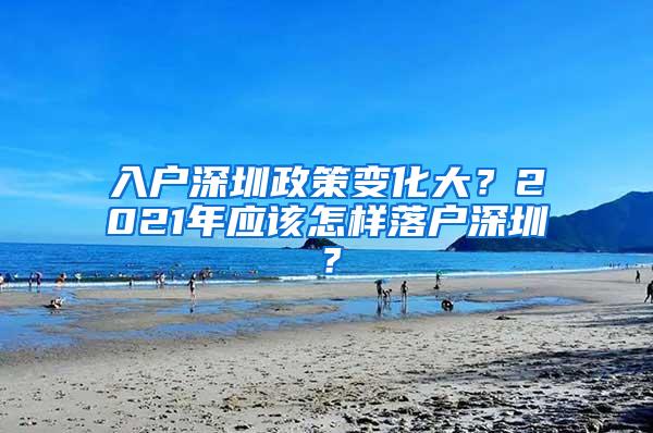 入户深圳政策变化大？2021年应该怎样落户深圳？