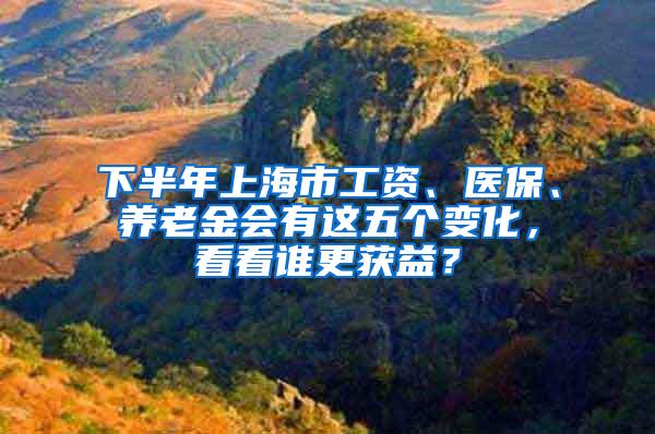 下半年上海市工资、医保、养老金会有这五个变化，看看谁更获益？