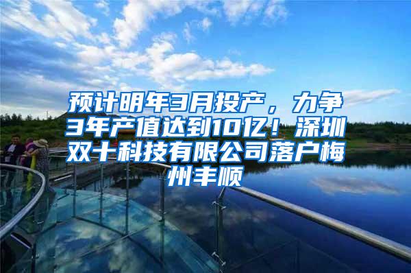 预计明年3月投产，力争3年产值达到10亿！深圳双十科技有限公司落户梅州丰顺