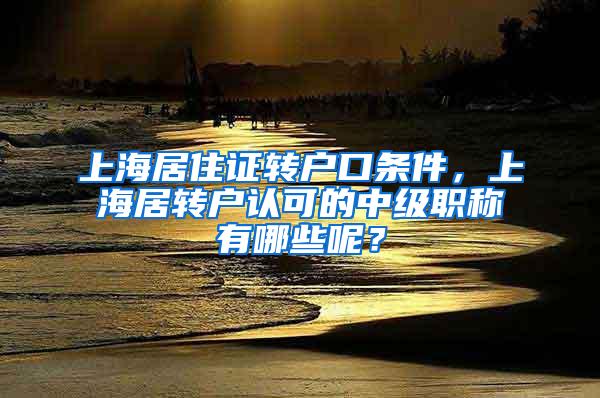 上海居住证转户口条件，上海居转户认可的中级职称有哪些呢？