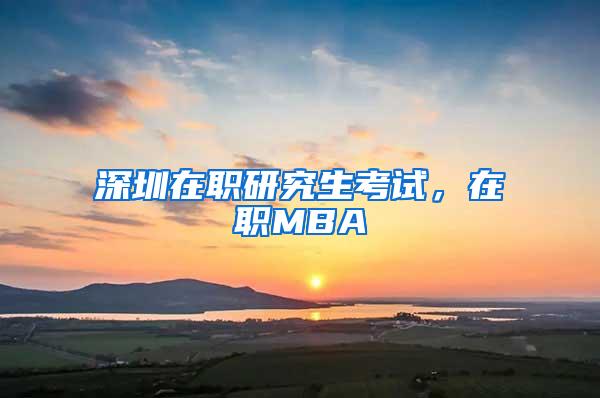 深圳在职研究生考试，在职MBA